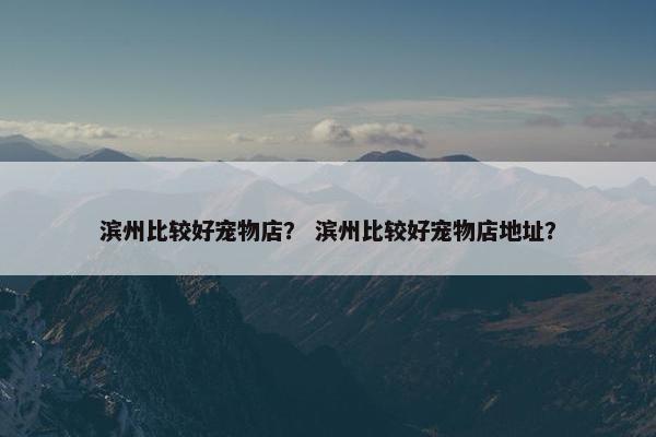 滨州比较好宠物店？ 滨州比较好宠物店地址？