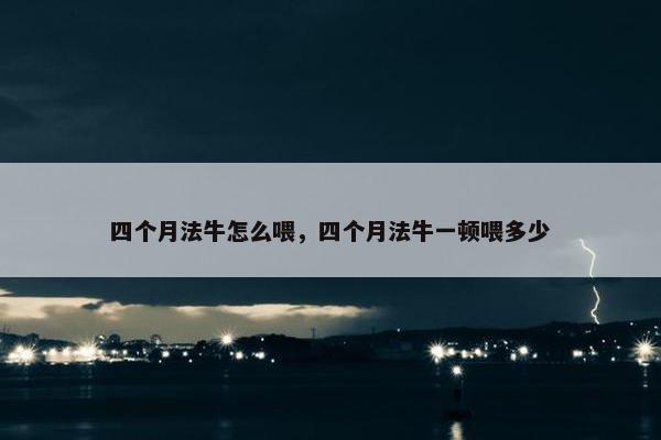 四个月法牛怎么喂，四个月法牛一顿喂多少