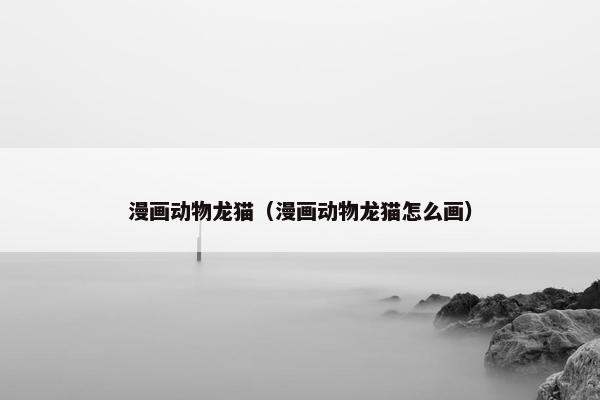 漫画动物龙猫（漫画动物龙猫怎么画）