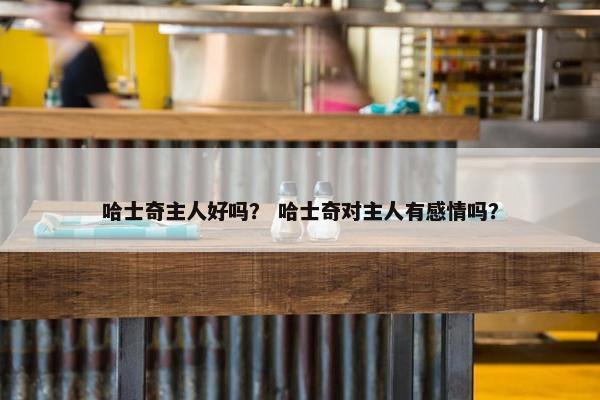哈士奇主人好吗？ 哈士奇对主人有感情吗？