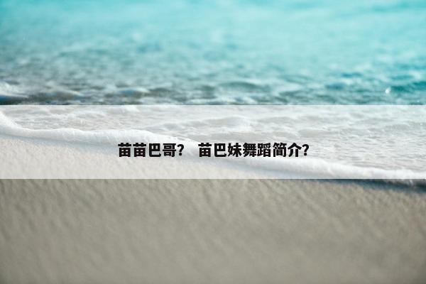 苗苗巴哥？ 苗巴妹舞蹈简介？