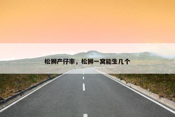 松狮产仔率，松狮一窝能生几个
