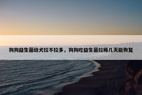 狗狗益生菌幼犬拉不拉多，狗狗吃益生菌拉稀几天能恢复