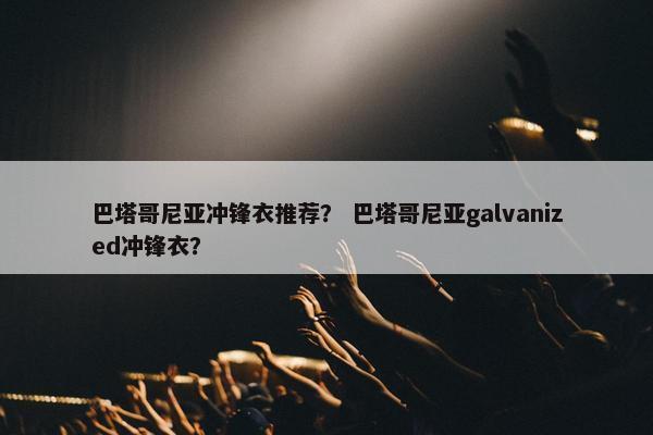 巴塔哥尼亚冲锋衣推荐？ 巴塔哥尼亚galvanized冲锋衣？
