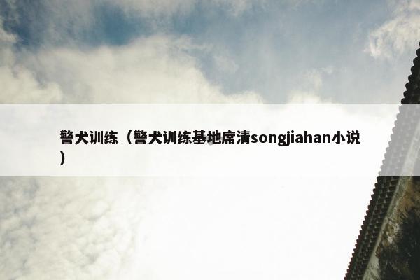 警犬训练（警犬训练基地席清songjiahan小说）