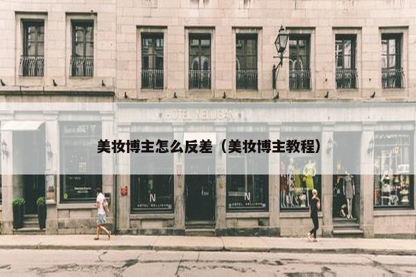 美妆博主怎么反差（美妆博主教程）