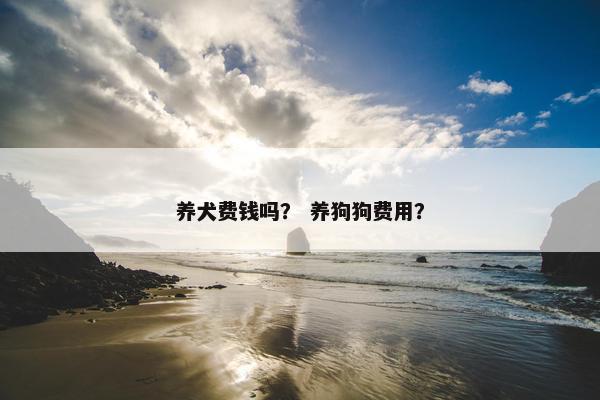 养犬费钱吗？ 养狗狗费用？