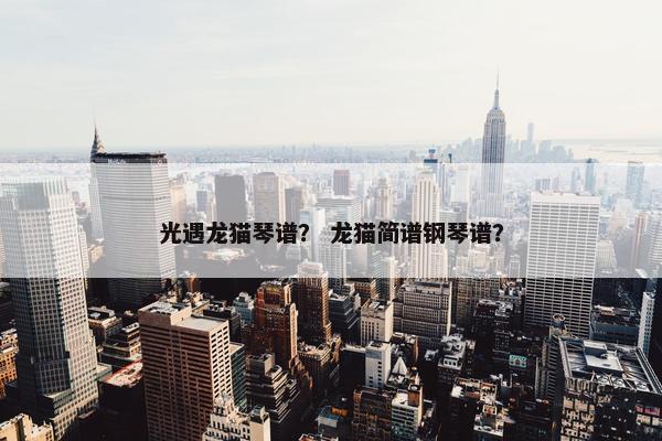 光遇龙猫琴谱？ 龙猫简谱钢琴谱？