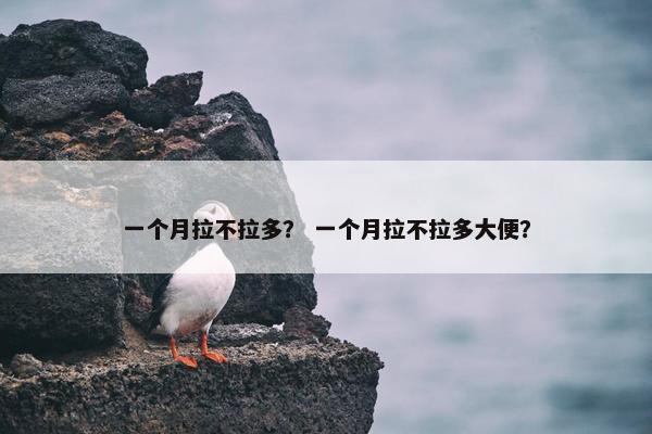 一个月拉不拉多？ 一个月拉不拉多大便？