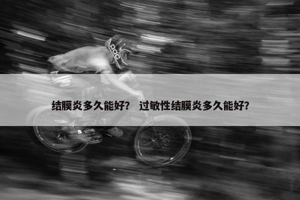 结膜炎多久能好？ 过敏性结膜炎多久能好？