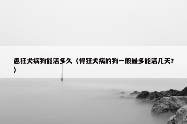 患狂犬病狗能活多久（得狂犬病的狗一般最多能活几天?）