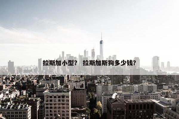 拉斯加小型？ 拉斯加斯狗多少钱？
