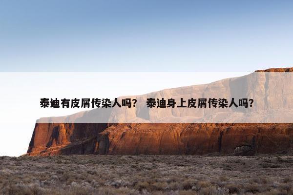 泰迪有皮屑传染人吗？ 泰迪身上皮屑传染人吗？