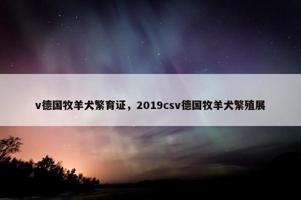 v德国牧羊犬繁育证，2019csv德国牧羊犬繁殖展