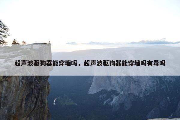 超声波驱狗器能穿墙吗，超声波驱狗器能穿墙吗有毒吗