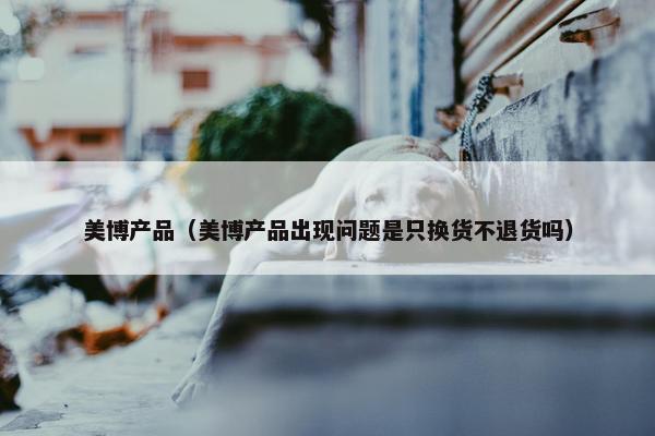 美博产品（美博产品出现问题是只换货不退货吗）