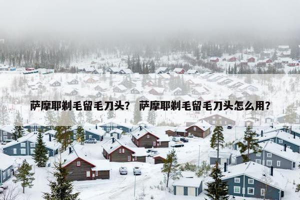 萨摩耶剃毛留毛刀头？ 萨摩耶剃毛留毛刀头怎么用？