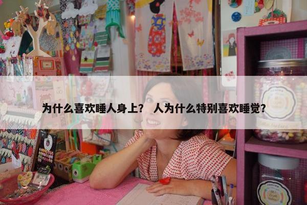 为什么喜欢睡人身上？ 人为什么特别喜欢睡觉？